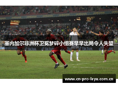 塞内加尔非洲杯卫冕梦碎小组赛早早出局令人失望